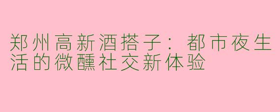 郑州高新酒搭子：都市夜生活的微醺社交新体验