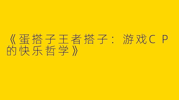 《蛋搭子王者搭子：游戏CP的快乐哲学》