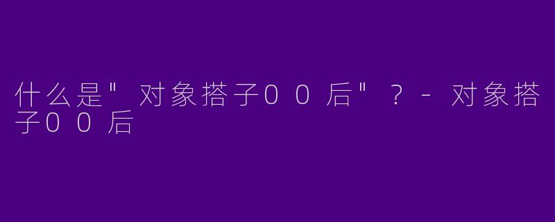 什么是"对象搭子00后"？