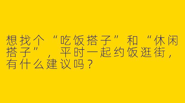 想找个“吃饭搭子”和“休闲搭子”，平时一起约饭逛街，有什么建议吗？