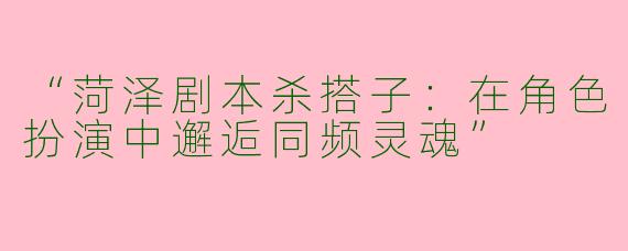 “菏泽剧本杀搭子：在角色扮演中邂逅同频灵魂”