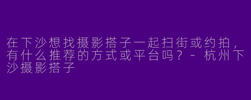 在下沙想找摄影搭子一起扫街或约拍，有什么推荐的方式或平台吗？