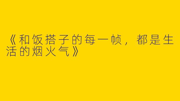 《和饭搭子的每一帧，都是生活的烟火气》