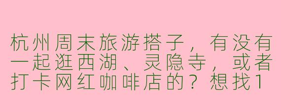 杭州周末旅游搭子,有没有一起逛西湖、灵隐寺,或者打卡网红咖啡店的?想找1-2人结伴,拍照聊天,轻松游~