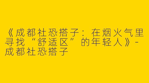 《成都社恐搭子：在烟火气里寻找“舒适区”的年轻人》
