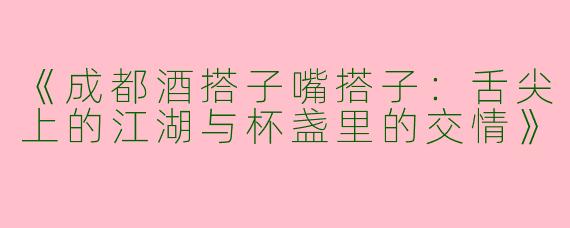 《成都酒搭子嘴搭子：舌尖上的江湖与杯盏里的交情》