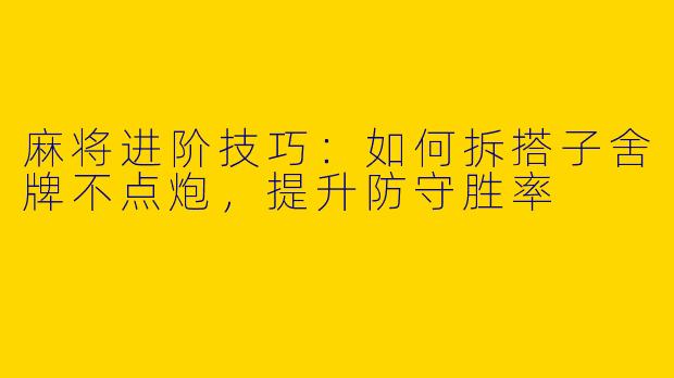 麻将进阶技巧：如何拆搭子舍牌不点炮，提升防守胜率