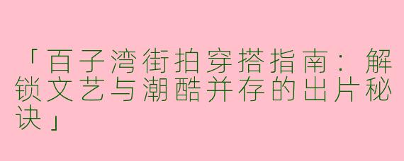 「百子湾街拍穿搭指南：解锁文艺与潮酷并存的出片秘诀」