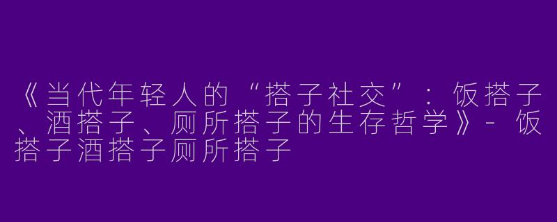 《当代年轻人的“搭子社交”：饭搭子、酒搭子、厕所搭子的生存哲学》-饭搭子酒搭子厕所搭子
