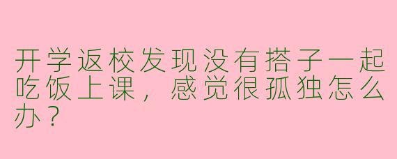 开学返校发现没有搭子一起吃饭上课，感觉很孤独怎么办？