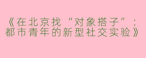 《在北京找“对象搭子”：都市青年的新型社交实验》