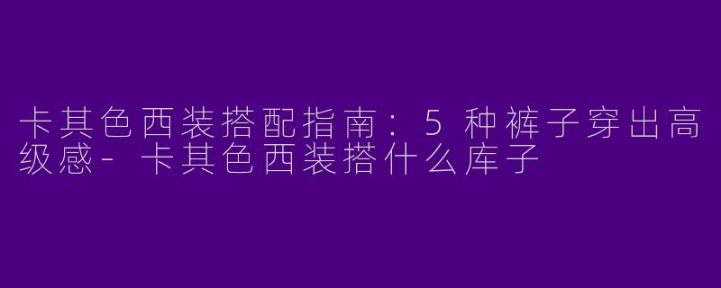 卡其色西装搭配指南：5种裤子穿出高级感-卡其色西装搭什么库子