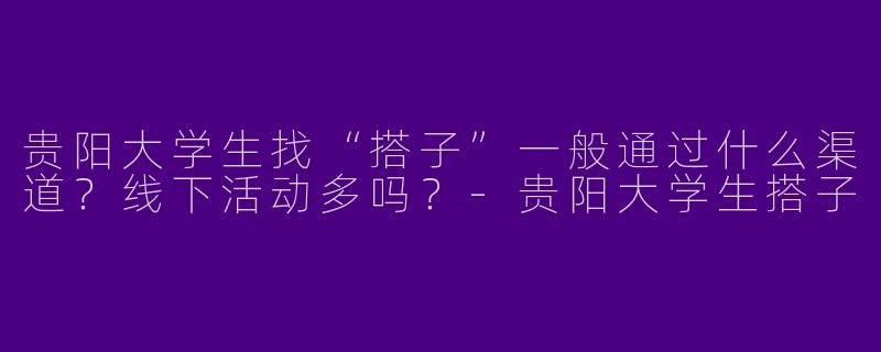 贵阳大学生找“搭子”一般通过什么渠道？线下活动多吗？-贵阳大学生搭子