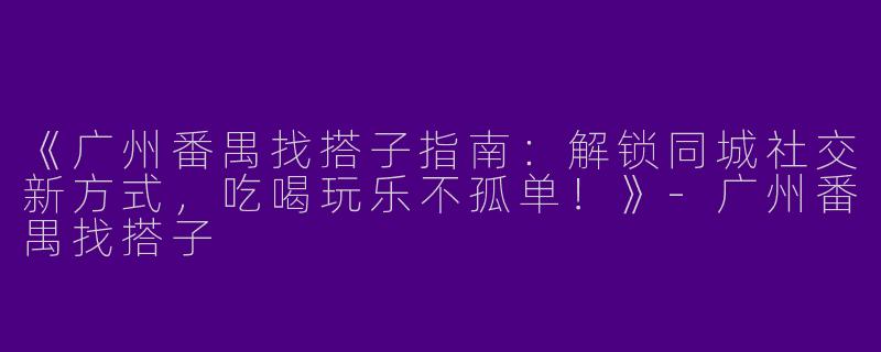 《广州番禺找搭子指南：解锁同城社交新方式，吃喝玩乐不孤单！》-广州番禺找搭子