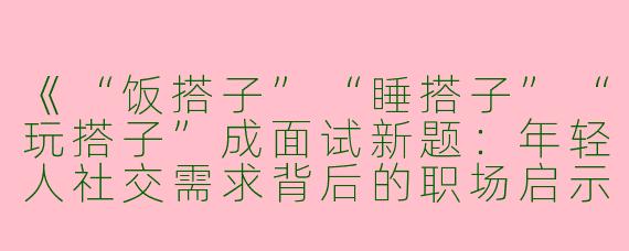 《“饭搭子”“睡搭子”“玩搭子”成面试新题：年轻人社交需求背后的职场启示》