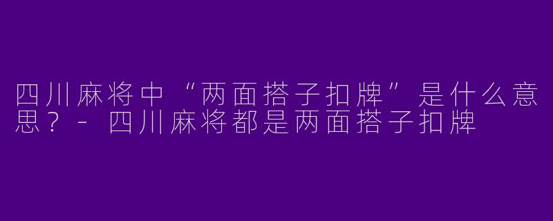 四川麻将中“两面搭子扣牌”是什么意思？