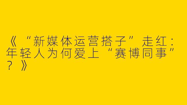 《“新媒体运营搭子”走红：年轻人为何爱上“赛博同事”？》