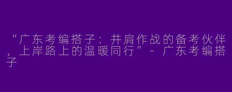 “广东考编搭子：并肩作战的备考伙伴，上岸路上的温暖同行”-广东考编搭子