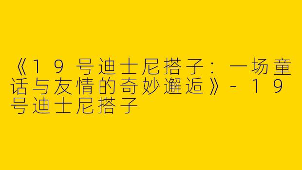《19号迪士尼搭子：一场童话与友情的奇妙邂逅》-19号迪士尼搭子