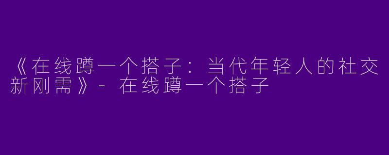 《在线蹲一个搭子：当代年轻人的社交新刚需》-在线蹲一个搭子