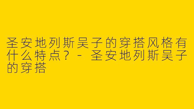 圣安地列斯吴子的穿搭风格有什么特点？-圣安地列斯吴子的穿搭
