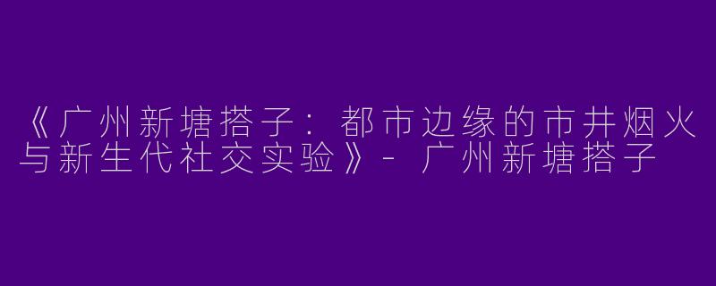《广州新塘搭子：都市边缘的市井烟火与新生代社交实验》