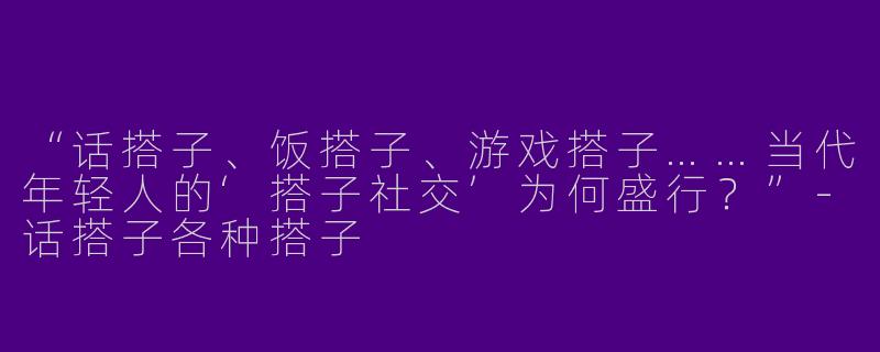 “话搭子、饭搭子、游戏搭子……当代年轻人的‘搭子社交’为何盛行？”-话搭子各种搭子
