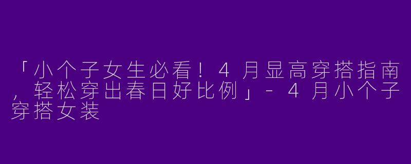 「小个子女生必看！4月显高穿搭指南，轻松穿出春日好比例」-4月小个子穿搭女装