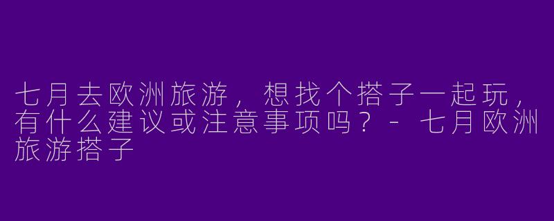 七月去欧洲旅游，想找个搭子一起玩，有什么建议或注意事项吗？