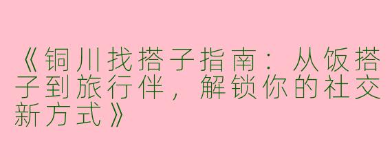 《铜川找搭子指南：从饭搭子到旅行伴，解锁你的社交新方式》