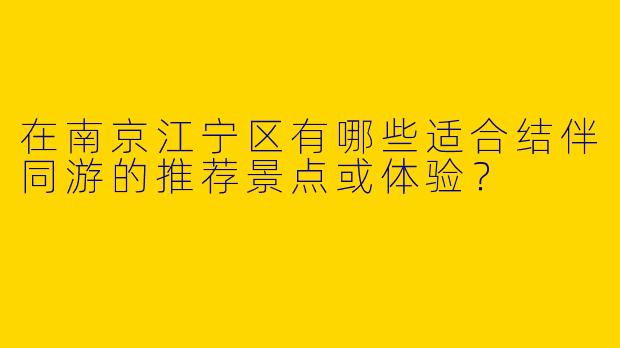 在南京江宁区有哪些适合结伴同游的推荐景点或体验？