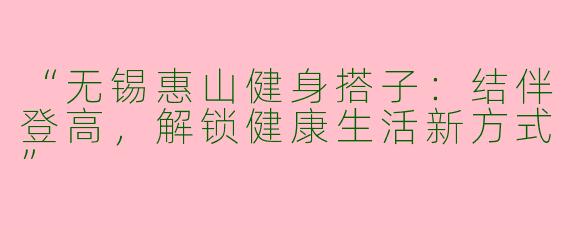 “无锡惠山健身搭子：结伴登高，解锁健康生活新方式”