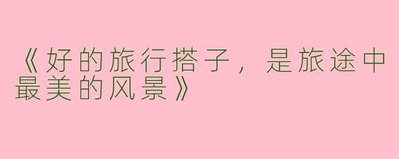 《好的旅行搭子，是旅途中最美的风景》