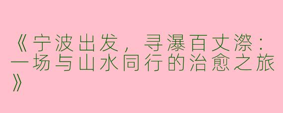 《宁波出发，寻瀑百丈漈：一场与山水同行的治愈之旅》