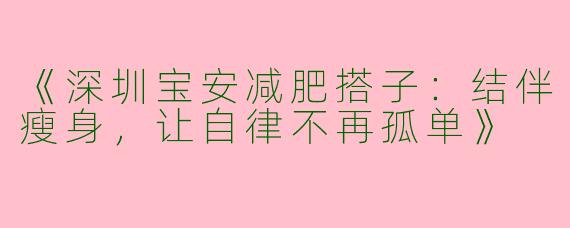 《深圳宝安减肥搭子：结伴瘦身，让自律不再孤单》