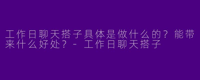 工作日聊天搭子具体是做什么的？能带来什么好处？
