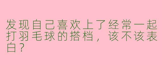 发现自己喜欢上了经常一起打羽毛球的搭档，该不该表白？