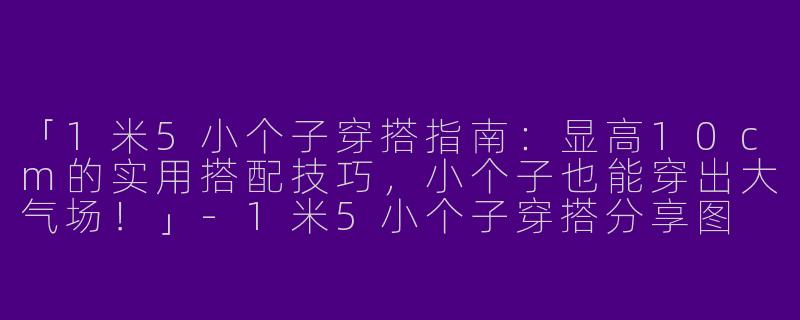 「1米5小个子穿搭指南：显高10cm的实用搭配技巧，小个子也能穿出大气场！」