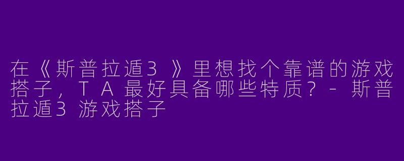 在《斯普拉遁3》里想找个靠谱的游戏搭子，TA最好具备哪些特质？