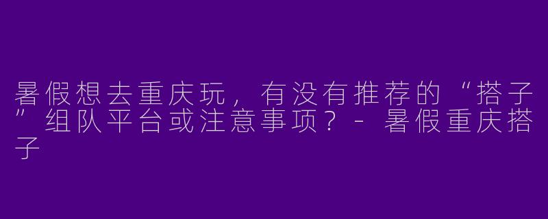 暑假想去重庆玩，有没有推荐的“搭子”组队平台或注意事项？-暑假重庆搭子