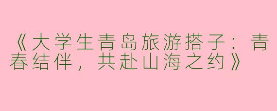 《大学生青岛旅游搭子：青春结伴，共赴山海之约》