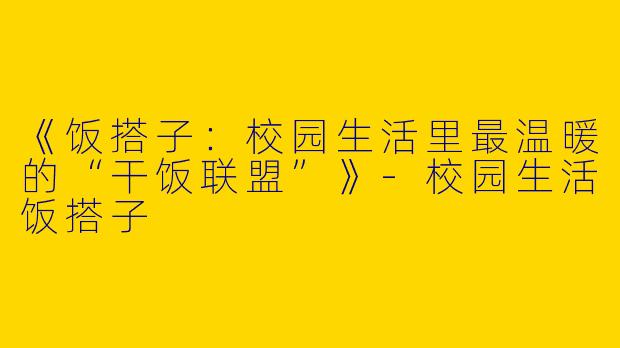 《饭搭子：校园生活里最温暖的“干饭联盟”》-校园生活饭搭子