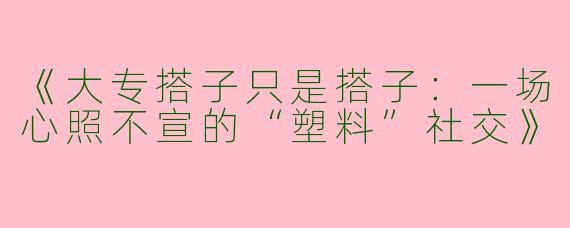 《大专搭子只是搭子：一场心照不宣的“塑料”社交》