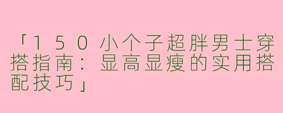 「150小个子超胖男士穿搭指南：显高显瘦的实用搭配技巧」