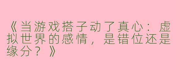 《当游戏搭子动了真心：虚拟世界的感情，是错位还是缘分？》