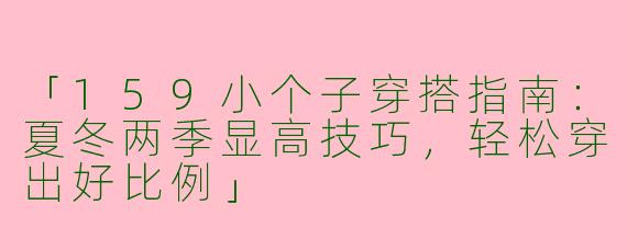 「159小个子穿搭指南：夏冬两季显高技巧，轻松穿出好比例」