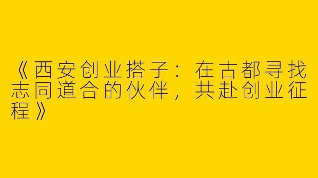 《西安创业搭子：在古都寻找志同道合的伙伴，共赴创业征程》
