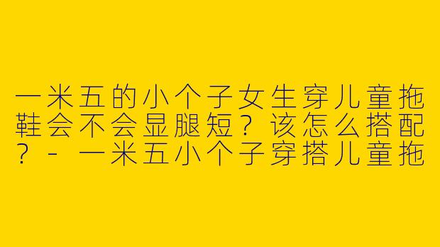 一米五的小个子女生穿儿童拖鞋会不会显腿短？该怎么搭配？