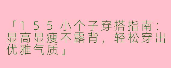 「155小个子穿搭指南：显高显瘦不露背，轻松穿出优雅气质」