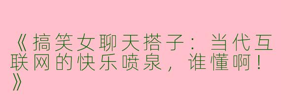 《搞笑女聊天搭子：当代互联网的快乐喷泉，谁懂啊！》